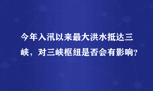 今年入汛以来最大洪水抵达三峡，对三峡枢纽是否会有影响？