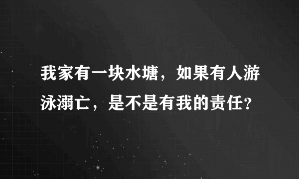 我家有一块水塘，如果有人游泳溺亡，是不是有我的责任？