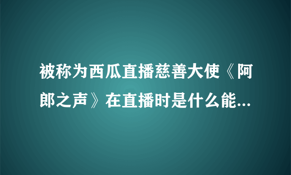 被称为西瓜直播慈善大使《阿郎之声》在直播时是什么能够吸引众多的人气？