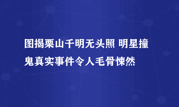 图揭栗山千明无头照 明星撞鬼真实事件令人毛骨悚然