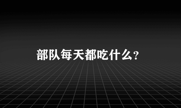 部队每天都吃什么？