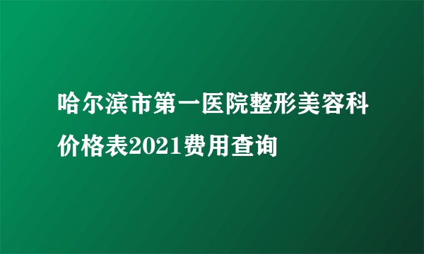 哈尔滨市第一医院整形美容科价格表2021费用查询