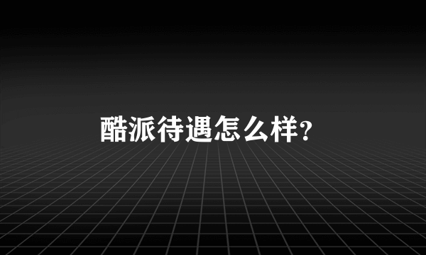 酷派待遇怎么样？