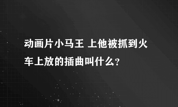 动画片小马王 上他被抓到火车上放的插曲叫什么？