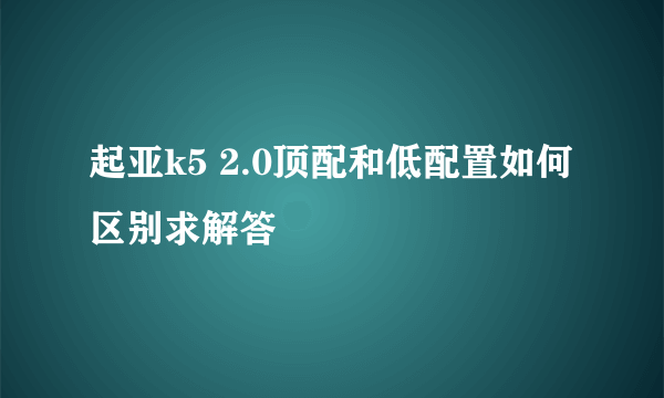 起亚k5 2.0顶配和低配置如何区别求解答