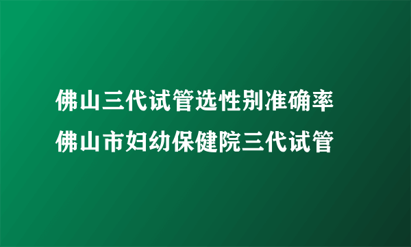 佛山三代试管选性别准确率 佛山市妇幼保健院三代试管