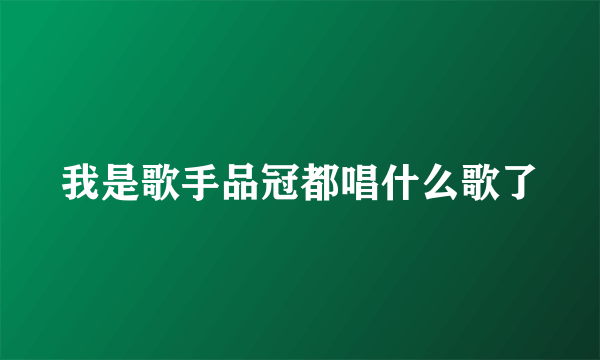 我是歌手品冠都唱什么歌了