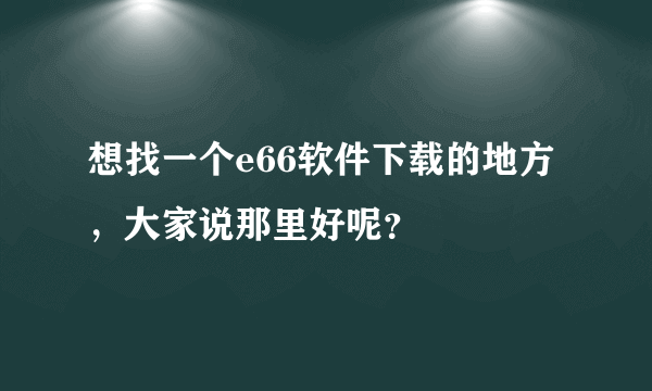 想找一个e66软件下载的地方，大家说那里好呢？