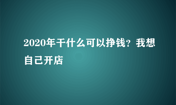 2020年干什么可以挣钱？我想自己开店