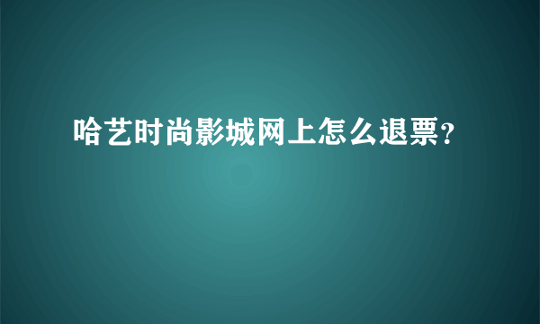 哈艺时尚影城网上怎么退票？