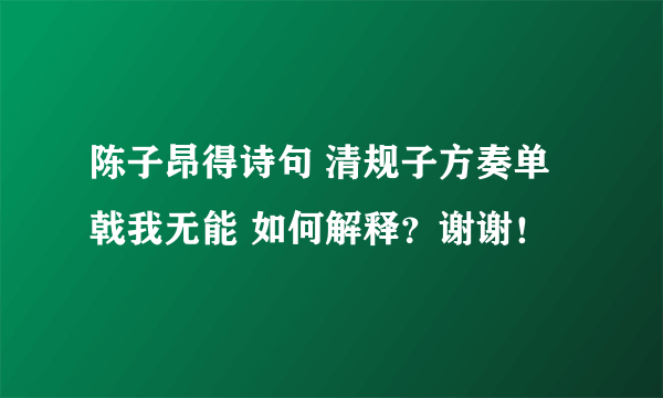 陈子昂得诗句 清规子方奏单戟我无能 如何解释？谢谢！