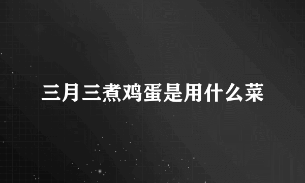 三月三煮鸡蛋是用什么菜