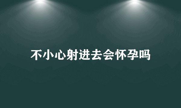 不小心射进去会怀孕吗