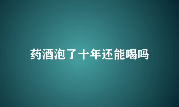 药酒泡了十年还能喝吗