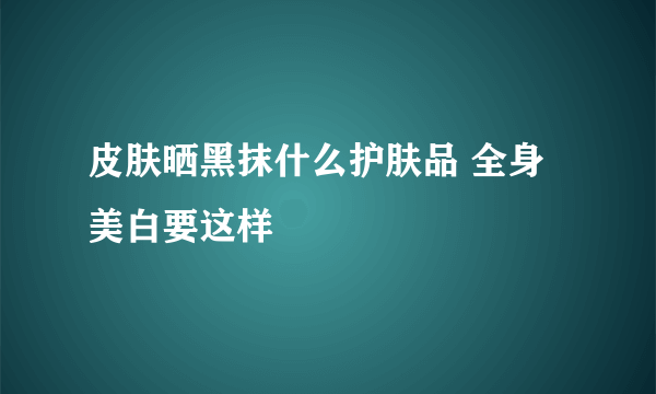 皮肤晒黑抹什么护肤品 全身美白要这样