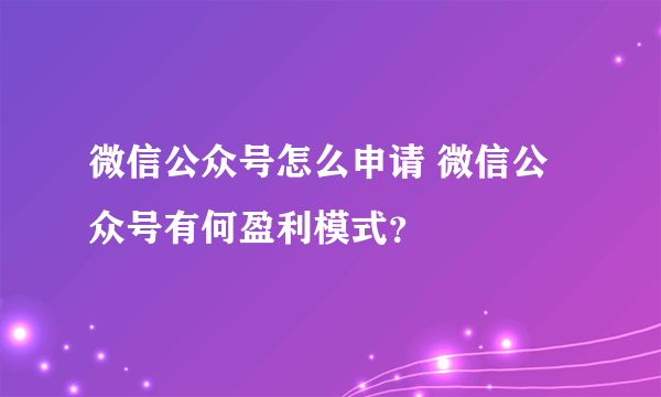 微信公众号怎么申请 微信公众号有何盈利模式？