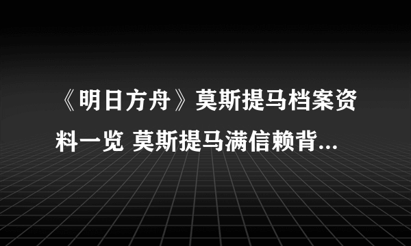 《明日方舟》莫斯提马档案资料一览 莫斯提马满信赖背景故事欣赏