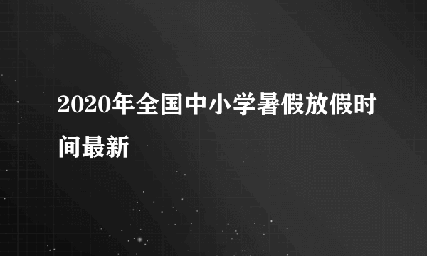 2020年全国中小学暑假放假时间最新