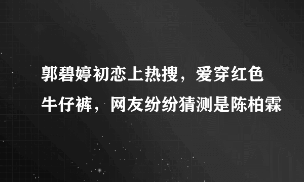 郭碧婷初恋上热搜，爱穿红色牛仔裤，网友纷纷猜测是陈柏霖