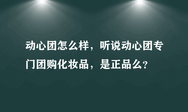 动心团怎么样，听说动心团专门团购化妆品，是正品么？