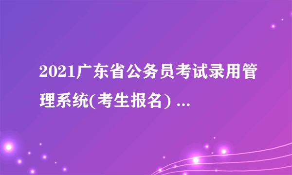 2021广东省公务员考试录用管理系统(考生报名) 广东省考准考证打印入口开通