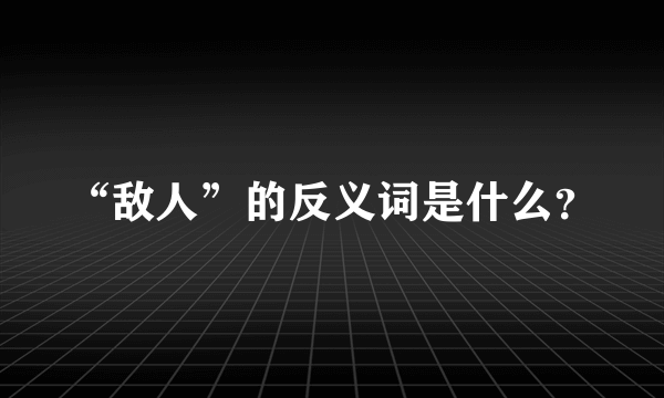 “敌人”的反义词是什么？