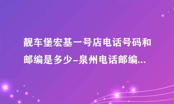 靓车堡宏基一号店电话号码和邮编是多少-泉州电话邮编查询-图吧地图