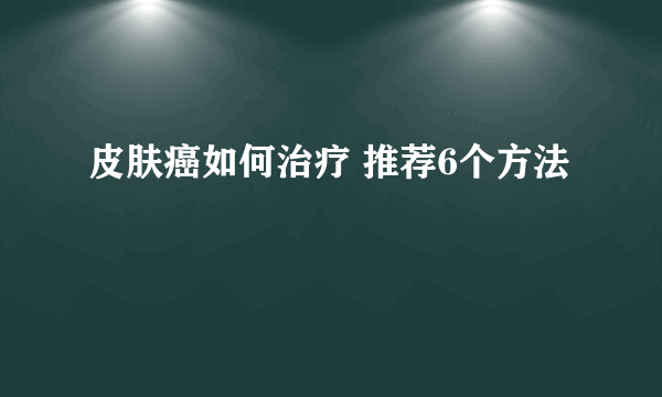 皮肤癌如何治疗 推荐6个方法