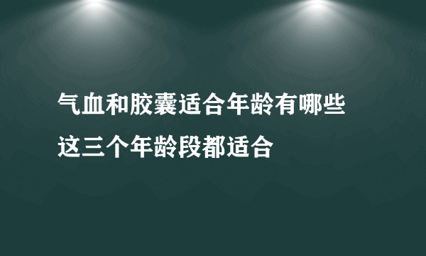 气血和胶囊适合年龄有哪些  这三个年龄段都适合