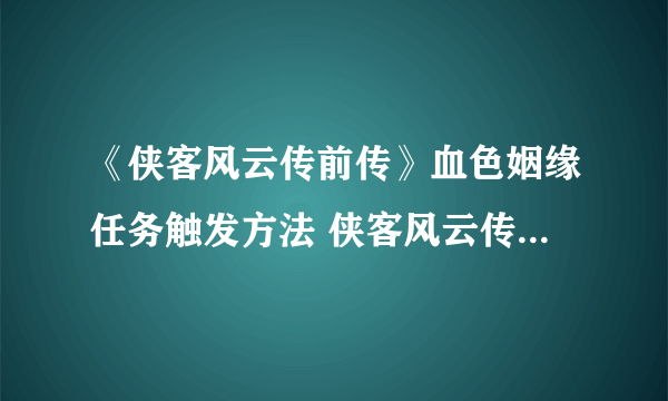 《侠客风云传前传》血色姻缘任务触发方法 侠客风云传前传血色姻缘怎么触发