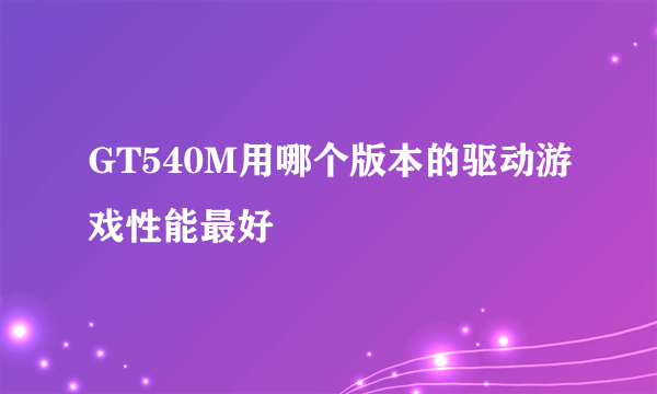 GT540M用哪个版本的驱动游戏性能最好