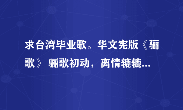 求台湾毕业歌。华文宪版《骊歌》 骊歌初动，离情辘辘，惊惜韶光匆促，这版的