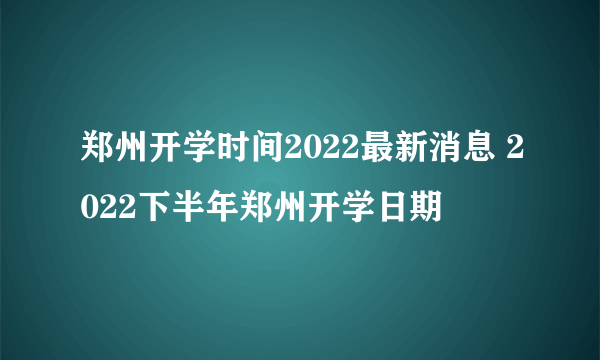 郑州开学时间2022最新消息 2022下半年郑州开学日期