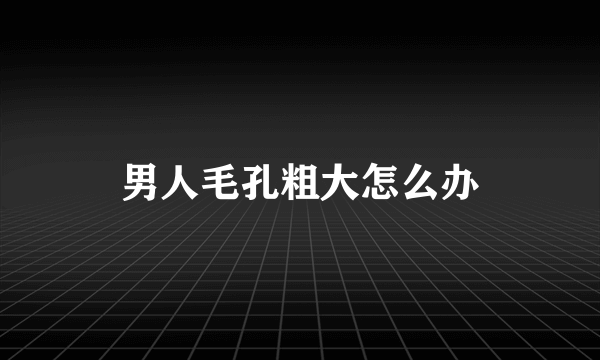 男人毛孔粗大怎么办