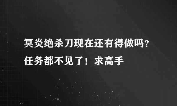 冥炎绝杀刀现在还有得做吗？任务都不见了！求高手