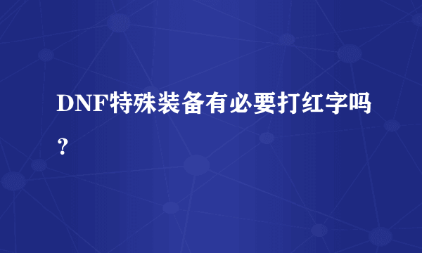 DNF特殊装备有必要打红字吗？