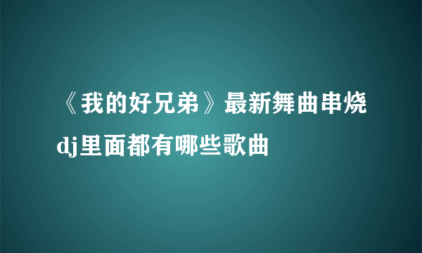 《我的好兄弟》最新舞曲串烧dj里面都有哪些歌曲