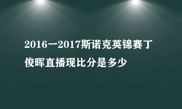 2016一2017斯诺克英锦赛丁俊晖直播现比分是多少