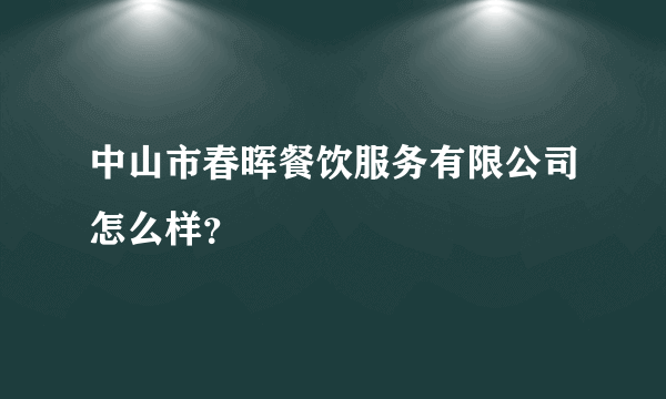 中山市春晖餐饮服务有限公司怎么样？