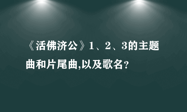 《活佛济公》1、2、3的主题曲和片尾曲,以及歌名？