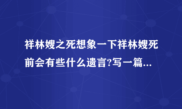 祥林嫂之死想象一下祥林嫂死前会有些什么遗言?写一篇小短文好吧？一句够干吗的