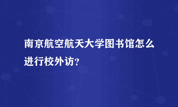 南京航空航天大学图书馆怎么进行校外访？