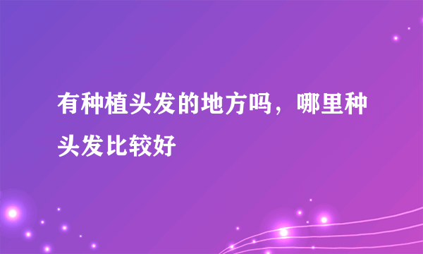 有种植头发的地方吗，哪里种头发比较好