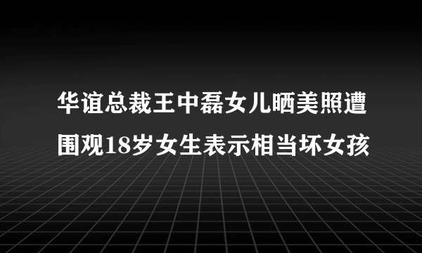 华谊总裁王中磊女儿晒美照遭围观18岁女生表示相当坏女孩