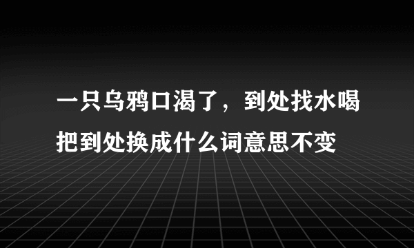 一只乌鸦口渴了，到处找水喝把到处换成什么词意思不变