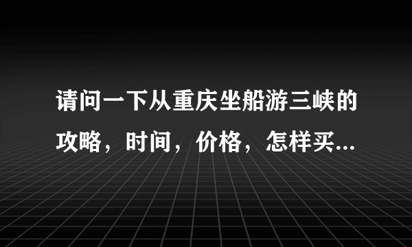 请问一下从重庆坐船游三峡的攻略，时间，价格，怎样买票，需要提前买票吗？