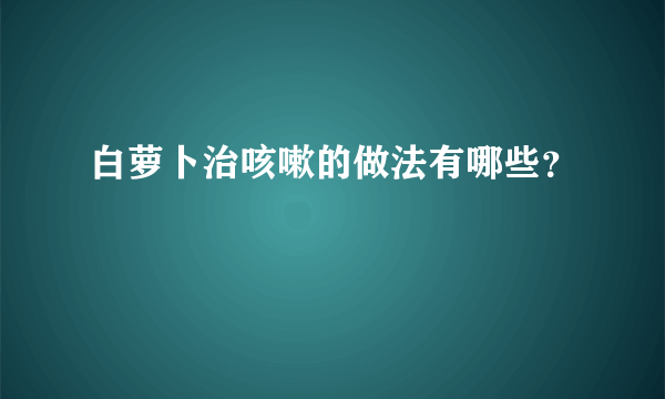 白萝卜治咳嗽的做法有哪些？