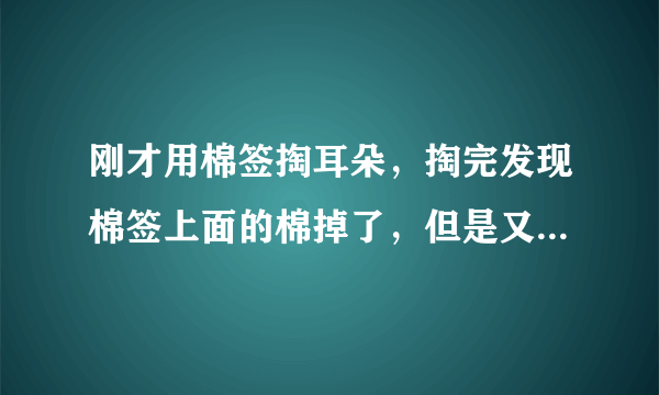 刚才用棉签掏耳朵，掏完发现棉签上面的棉掉了，但是又找不到，怎么才知道是不是掉到耳朵里面了