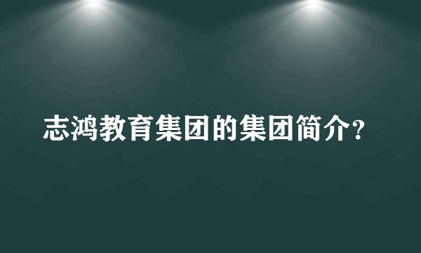 志鸿教育集团的集团简介？