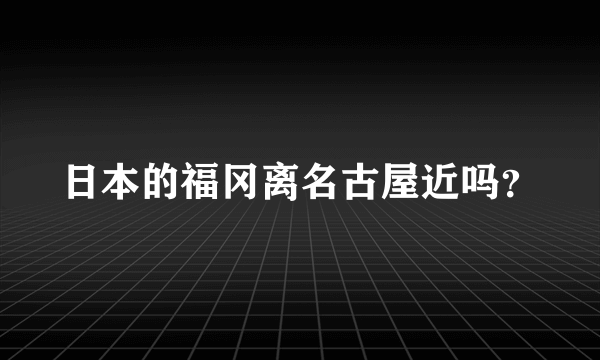 日本的福冈离名古屋近吗？